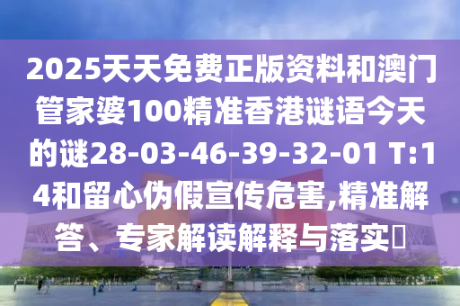 2025天天免費正版資料和澳門管家婆100精準(zhǔn)香港謎語今天的謎28-03-46-39-32-01 T:14和留心偽假宣傳危害,精準(zhǔn)解答、專家解讀解釋與落實?