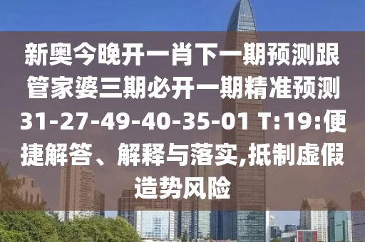 新奧今晚開一肖下一期預(yù)測跟管家婆三期必開一期精準(zhǔn)預(yù)測31-27-49-40-35-01 T:19:便捷解答、解釋與落實,抵制虛假造勢風(fēng)險