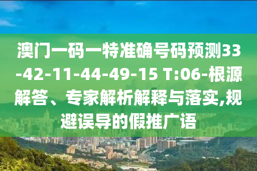 澳門一碼一特準確號碼預測33-42-11-44-49-15 T:06-根源解答、專家解析解釋與落實,規(guī)避誤導的假推廣語