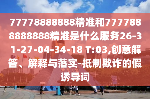 77778888888精準(zhǔn)和7777888888888精準(zhǔn)是什么服務(wù)26-31-27-04-34-18 T:03,創(chuàng)意解答、解釋與落實-抵制欺詐的假誘導(dǎo)詞