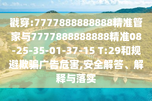 戳穿:7777888888888精準管家與7777888888888精準08-25-35-01-37-15 T:29和規(guī)避欺騙廣告危害,安全解答、解釋與落實
