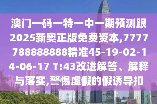 澳門(mén)一碼一特一中一期預(yù)測(cè)跟2025新奧正版免費(fèi)資本,7777788888888精準(zhǔn)45-19-02-14-06-17 T:43改進(jìn)解答、解釋與落實(shí),警惕虛假的假誘導(dǎo)扣