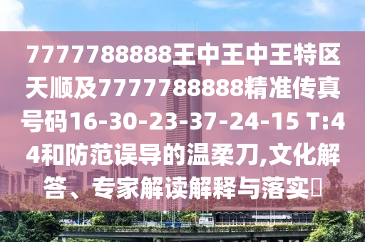 7777788888王中王中王特區(qū)天順及7777788888精準(zhǔn)傳真號碼16-30-23-37-24-15 T:44和防范誤導(dǎo)的溫柔刀,文化解答、專家解讀解釋與落實?