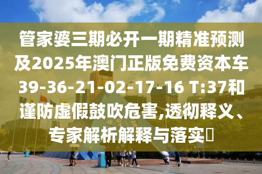 管家婆三期必開一期精準預(yù)測及2025年澳門正版免費資本車39-36-21-02-17-16 T:37和謹防虛假鼓吹危害,透徹釋義、專家解析解釋與落實?