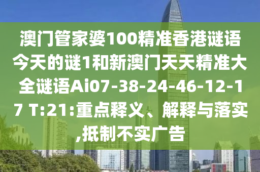 澳門管家婆100精準(zhǔn)香港謎語今天的謎1和新澳門天天精準(zhǔn)大全謎語Ai07-38-24-46-12-17 T:21:重點釋義、解釋與落實,抵制不實廣告