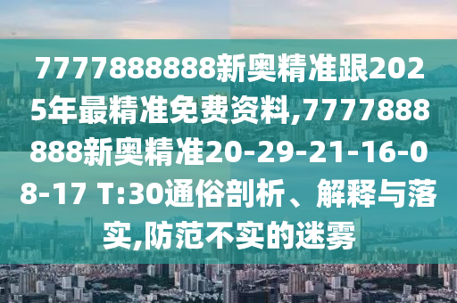 7777888888新奧精準跟2025年最精準免費資料,7777888888新奧精準20-29-21-16-08-17 T:30通俗剖析、解釋與落實,防范不實的迷霧