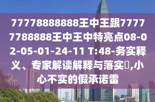77778888888王中王跟77777788888王中王中特亮點(diǎn)08-02-05-01-24-11 T:48-務(wù)實(shí)釋義、專(zhuān)家解讀解釋與落實(shí)?,小心不實(shí)的假承諾雷
