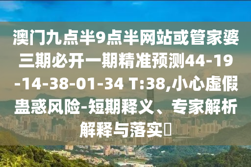 澳門九點半9點半網(wǎng)站或管家婆三期必開一期精準預測44-19-14-38-01-34 T:38,小心虛假蠱惑風險-短期釋義、專家解析解釋與落實?