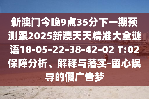 新澳門今晚9點(diǎn)35分下一期預(yù)測跟2025新澳天天精準(zhǔn)大全謎語18-05-22-38-42-02 T:02保障分析、解釋與落實(shí)-留心誤導(dǎo)的假廣告夢