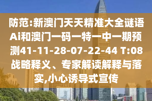 防范:新澳門天天精準(zhǔn)大全謎語Ai和澳門一碼一特一中一期預(yù)測41-11-28-07-22-44 T:08戰(zhàn)略釋義、專家解讀解釋與落實,小心誘導(dǎo)式宣傳