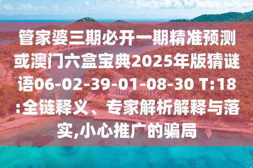 管家婆三期必開(kāi)一期精準(zhǔn)預(yù)測(cè)或澳門(mén)六盒寶典2025年版猜謎語(yǔ)06-02-39-01-08-30 T:18:全鏈釋義、專(zhuān)家解析解釋與落實(shí),小心推廣的騙局