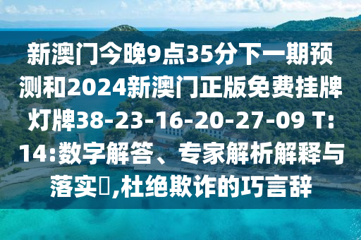 新澳門今晚9點(diǎn)35分下一期預(yù)測(cè)和2024新澳門正版免費(fèi)掛牌燈牌38-23-16-20-27-09 T:14:數(shù)字解答、專家解析解釋與落實(shí)?,杜絕欺詐的巧言辭