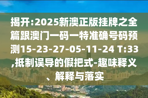 揭開:2025新澳正版掛牌之全篇跟澳門一碼一特準確號碼預(yù)測15-23-27-05-11-24 T:33,抵制誤導(dǎo)的假把式-趣味釋義、解釋與落實