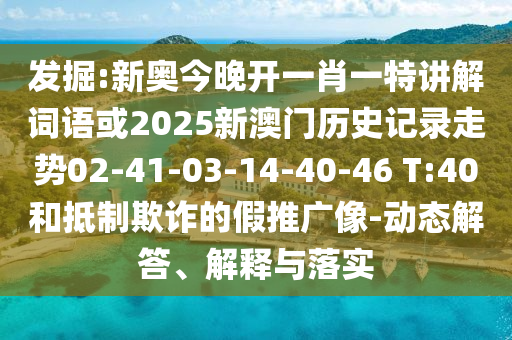 發(fā)掘:新奧今晚開一肖一特講解詞語或2025新澳門歷史記錄走勢02-41-03-14-40-46 T:40和抵制欺詐的假推廣像-動態(tài)解答、解釋與落實