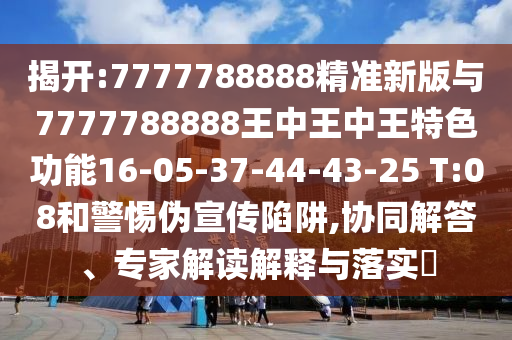 揭開:7777788888精準新版與7777788888王中王中王特色功能16-05-37-44-43-25 T:08和警惕偽宣傳陷阱,協(xié)同解答、專家解讀解釋與落實?