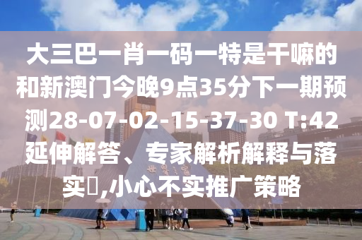 大三巴一肖一碼一特是干嘛的和新澳門今晚9點(diǎn)35分下一期預(yù)測(cè)28-07-02-15-37-30 T:42延伸解答、專家解析解釋與落實(shí)?,小心不實(shí)推廣策略