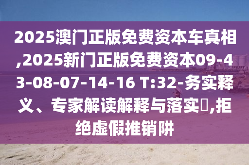 2025澳門正版免費資本車真相,2025新門正版免費資本09-43-08-07-14-16 T:32-務(wù)實釋義、專家解讀解釋與落實?,拒絕虛假推銷阱