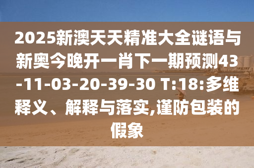 2025新澳天天精準大全謎語與新奧今晚開一肖下一期預測43-11-03-20-39-30 T:18:多維釋義、解釋與落實,謹防包裝的假象