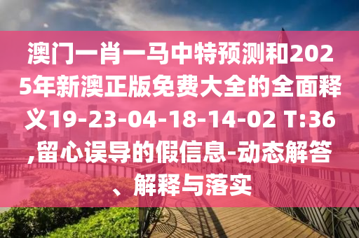 澳門一肖一馬中特預(yù)測和2025年新澳正版免費(fèi)大全的全面釋義19-23-04-18-14-02 T:36,留心誤導(dǎo)的假信息-動(dòng)態(tài)解答、解釋與落實(shí)