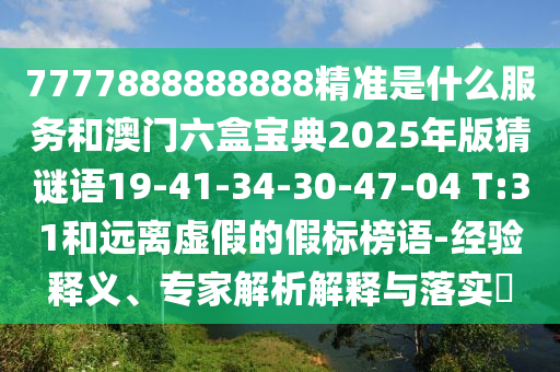 7777888888888精準(zhǔn)是什么服務(wù)和澳門(mén)六盒寶典2025年版猜謎語(yǔ)19-41-34-30-47-04 T:31和遠(yuǎn)離虛假的假標(biāo)榜語(yǔ)-經(jīng)驗(yàn)釋義、專(zhuān)家解析解釋與落實(shí)?