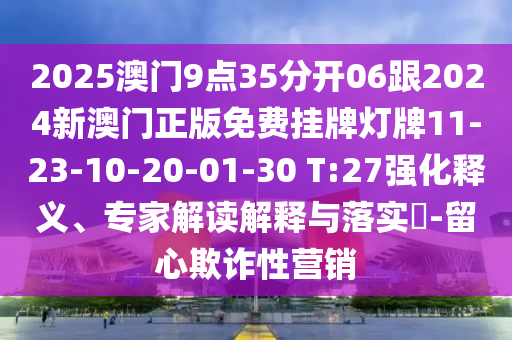 2025澳門(mén)9點(diǎn)35分開(kāi)06跟2024新澳門(mén)正版免費(fèi)掛牌燈牌11-23-10-20-01-30 T:27強(qiáng)化釋義、專(zhuān)家解讀解釋與落實(shí)?-留心欺詐性營(yíng)銷(xiāo)