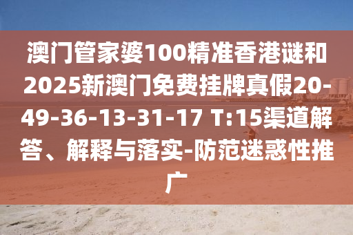 澳門管家婆100精準(zhǔn)香港謎和2025新澳門免費(fèi)掛牌真假20-49-36-13-31-17 T:15渠道解答、解釋與落實(shí)-防范迷惑性推廣