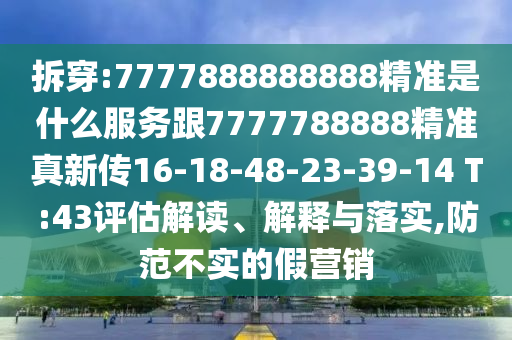 拆穿:7777888888888精準(zhǔn)是什么服務(wù)跟7777788888精準(zhǔn)真新傳16-18-48-23-39-14 T:43評估解讀、解釋與落實,防范不實的假營銷