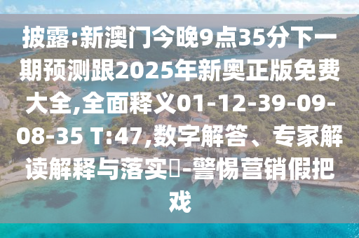 披露:新澳門今晚9點(diǎn)35分下一期預(yù)測(cè)跟2025年新奧正版免費(fèi)大全,全面釋義01-12-39-09-08-35 T:47,數(shù)字解答、專家解讀解釋與落實(shí)?-警惕營(yíng)銷假把戲