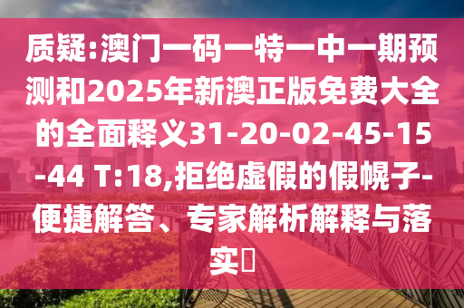 質(zhì)疑:澳門一碼一特一中一期預(yù)測和2025年新澳正版免費(fèi)大全的全面釋義31-20-02-45-15-44 T:18,拒絕虛假的假幌子-便捷解答、專家解析解釋與落實(shí)?