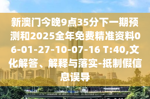 新澳門今晚9點35分下一期預測和2025全年免費精準資料06-01-27-10-07-16 T:40,文化解答、解釋與落實-抵制假信息誤導