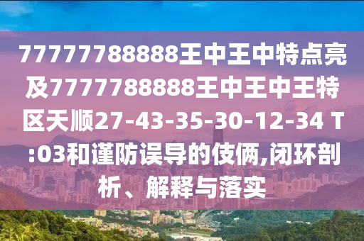 77777788888王中王中特點(diǎn)亮及7777788888王中王中王特區(qū)天順27-43-35-30-12-34 T:03和謹(jǐn)防誤導(dǎo)的伎倆,閉環(huán)剖析、解釋與落實(shí)