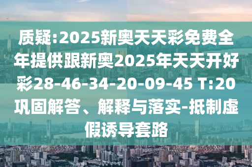 質(zhì)疑:2025新奧天天彩免費全年提供跟新奧2025年天天開好彩28-46-34-20-09-45 T:20鞏固解答、解釋與落實-抵制虛假誘導(dǎo)套路
