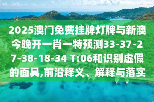 2025澳門(mén)免費(fèi)掛牌燈牌與新澳今晚開(kāi)一肖一特預(yù)測(cè)33-37-27-38-18-34 T:06和識(shí)別虛假的面具,前沿釋義、解釋與落實(shí)