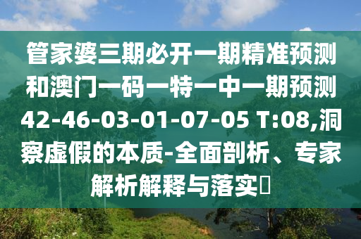 管家婆三期必開一期精準(zhǔn)預(yù)測和澳門一碼一特一中一期預(yù)測42-46-03-01-07-05 T:08,洞察虛假的本質(zhì)-全面剖析、專家解析解釋與落實(shí)?