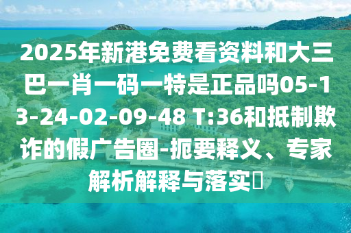 2025年新港免費看資料和大三巴一肖一碼一特是正品嗎05-13-24-02-09-48 T:36和抵制欺詐的假廣告圈-扼要釋義、專家解析解釋與落實?