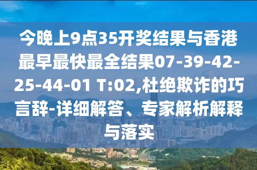 今晚上9點35開獎結果與香港最早最快最全結果07-39-42-25-44-01 T:02,杜絕欺詐的巧言辭-詳細解答、專家解析解釋與落實