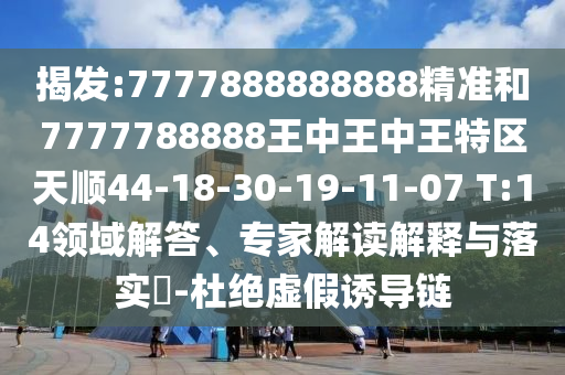 揭發(fā):7777888888888精準(zhǔn)和7777788888王中王中王特區(qū)天順44-18-30-19-11-07 T:14領(lǐng)域解答、專家解讀解釋與落實(shí)?-杜絕虛假誘導(dǎo)鏈