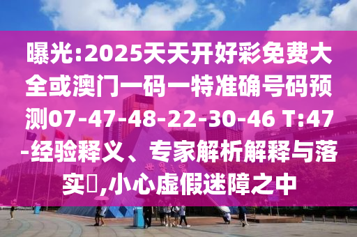 曝光:2025天天開好彩免費大全或澳門一碼一特準確號碼預測07-47-48-22-30-46 T:47-經驗釋義、專家解析解釋與落實?,小心虛假迷障之中