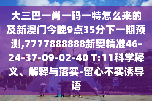 大三巴一肖一碼一特怎么來的及新澳門今晚9點35分下一期預(yù)測,7777888888新奧精準(zhǔn)46-24-37-09-02-40 T:11科學(xué)釋義、解釋與落實-留心不實誘導(dǎo)語