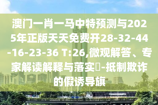 澳門一肖一馬中特預測與2025年正版天天免費開28-32-44-16-23-36 T:26,微觀解答、專家解讀解釋與落實?-抵制欺詐的假誘導旗