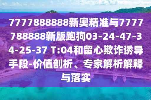 7777888888新奧精準與7777788888新版跑狗03-24-47-34-25-37 T:04和留心欺詐誘導手段-價值剖析、專家解析解釋與落實