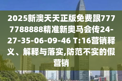 2025新澳天天正版免費跟7777788888精準(zhǔn)新奧馬會傳24-27-35-06-09-46 T:16營銷釋義、解釋與落實,防范不實的假營銷