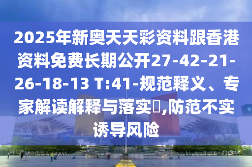 2025年新奧天天彩資料跟香港資料免費(fèi)長(zhǎng)期公開(kāi)27-42-21-26-18-13 T:41-規(guī)范釋義、專家解讀解釋與落實(shí)?,防范不實(shí)誘導(dǎo)風(fēng)險(xiǎn)