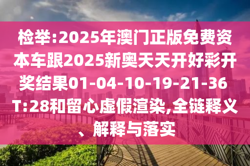 檢舉:2025年澳門正版免費(fèi)資本車跟2025新奧天天開好彩開獎(jiǎng)結(jié)果01-04-10-19-21-36 T:28和留心虛假渲染,全鏈釋義、解釋與落實(shí)