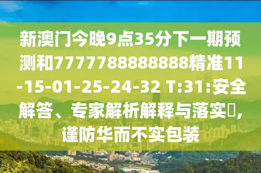 新澳門今晚9點35分下一期預(yù)測和7777788888888精準(zhǔn)11-15-01-25-24-32 T:31:安全解答、專家解析解釋與落實?,謹(jǐn)防華而不實包裝