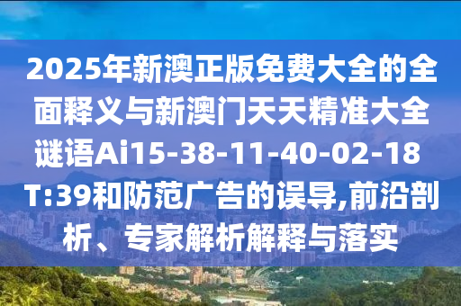 2025年新澳正版免費大全的全面釋義與新澳門天天精準(zhǔn)大全謎語Ai15-38-11-40-02-18 T:39和防范廣告的誤導(dǎo),前沿剖析、專家解析解釋與落實