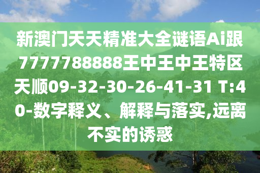 新澳門天天精準(zhǔn)大全謎語(yǔ)Ai跟7777788888王中王中王特區(qū)天順09-32-30-26-41-31 T:40-數(shù)字釋義、解釋與落實(shí),遠(yuǎn)離不實(shí)的誘惑