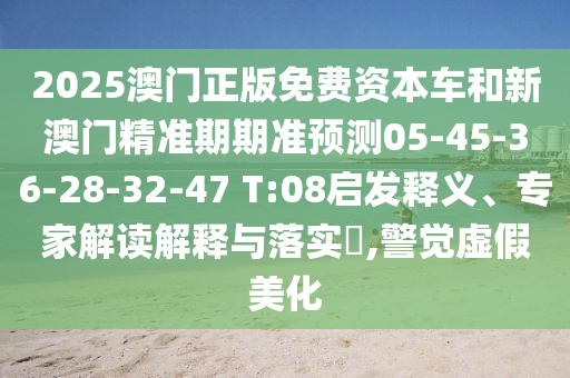2025澳門正版免費資本車和新澳門精準期期準預測05-45-36-28-32-47 T:08啟發(fā)釋義、專家解讀解釋與落實?,警覺虛假美化