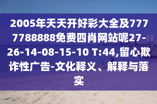 2005年天天開好彩大全及7777788888免費四肖網(wǎng)站呢27-26-14-08-15-10 T:44,留心欺詐性廣告-文化釋義、解釋與落實