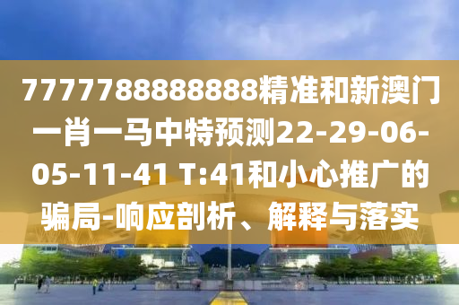 7777788888888精準(zhǔn)和新澳門一肖一馬中特預(yù)測(cè)22-29-06-05-11-41 T:41和小心推廣的騙局-響應(yīng)剖析、解釋與落實(shí)